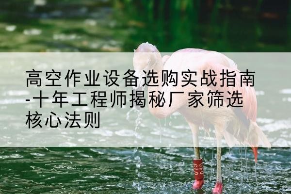 黎川剪叉式升降机厂家-高空作业设备选购实战指南-十年工程师揭秘厂家筛选核心法则