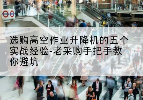 黎川高空作业升降机厂家-选购高空作业升降机的五个实战经验-老采购手把手教你避坑