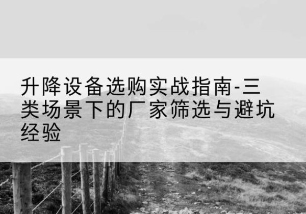 黎川移动式升降机厂家推荐-升降设备选购实战指南-三类场景下的厂家筛选与避坑经验