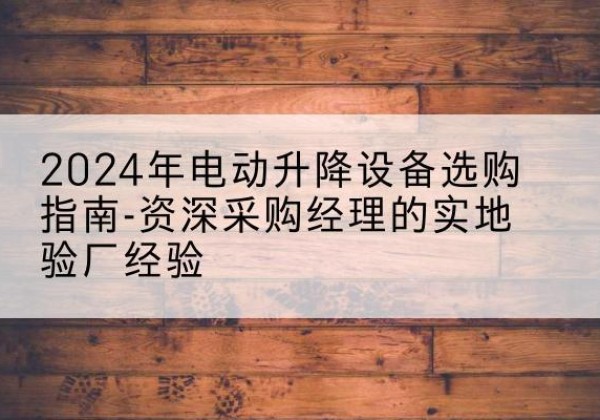 黎川电动剪叉升降平台厂家-2024年电动升降设备选购指南-资深采购经理的实地验厂经验