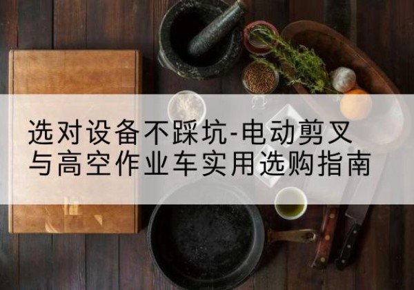 黎川电动剪叉升降平台怎么选-选对设备不踩坑-电动剪叉与高空作业车实用选购指南