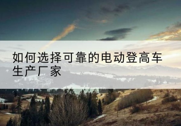 黎川电动登高车厂家-如何选择可靠的电动登高车生产厂家
