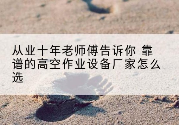 黎川高空作业升降机厂家推荐-从业十年老师傅告诉你 靠谱的高空作业设备厂家怎么选