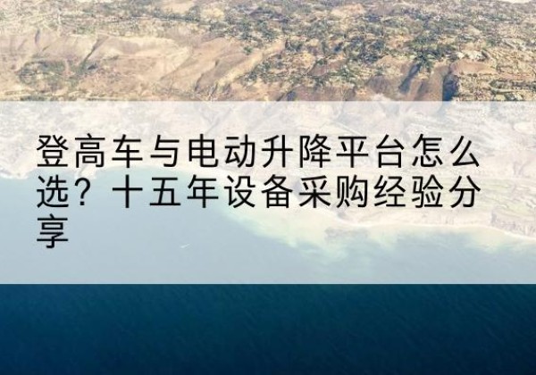 黎川登高车厂家厂家-登高车与电动升降平台怎么选？十五年设备采购经验分享