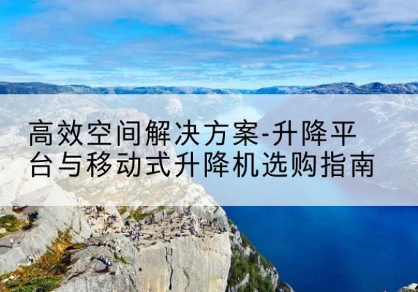黎川升降平台厂家-*空间解决方案-升降平台与移动式升降机选购指南