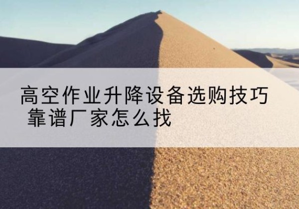 黎川电动升降平台厂家推荐-高空作业升降设备选购技巧 靠谱厂家怎么找