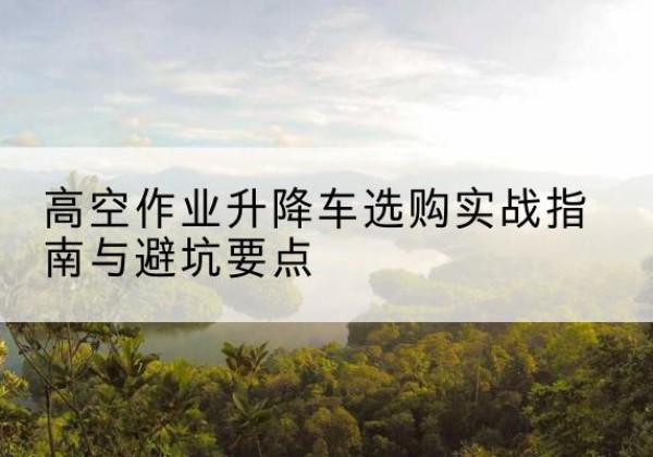 黎川升降车怎么选-高空作业升降车选购实战指南与避坑要点