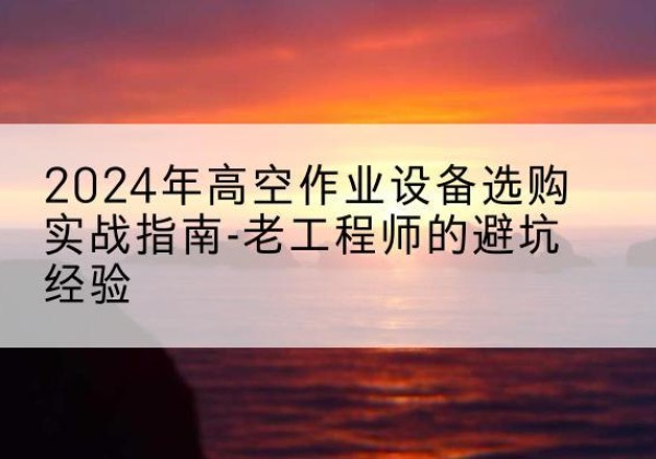 黎川高空作业升降机厂家推荐-2024年高空作业设备选购实战指南-老工程师的避坑经验