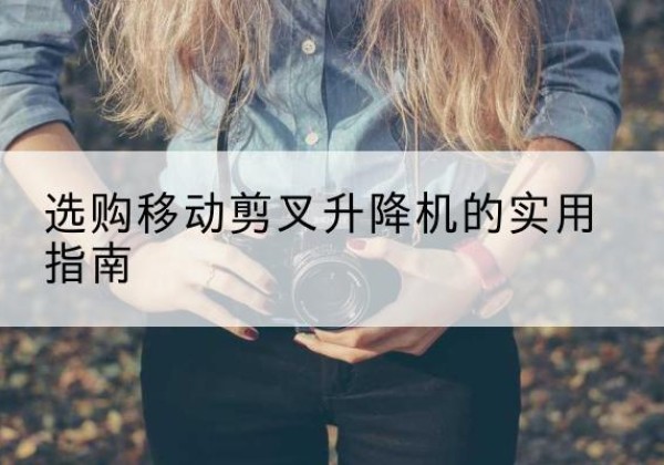 黎川移动剪叉升降机怎么选-选购移动剪叉升降机的实用指南